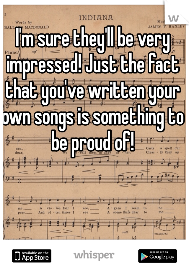 I'm sure they'll be very impressed! Just the fact that you've written your own songs is something to be proud of!