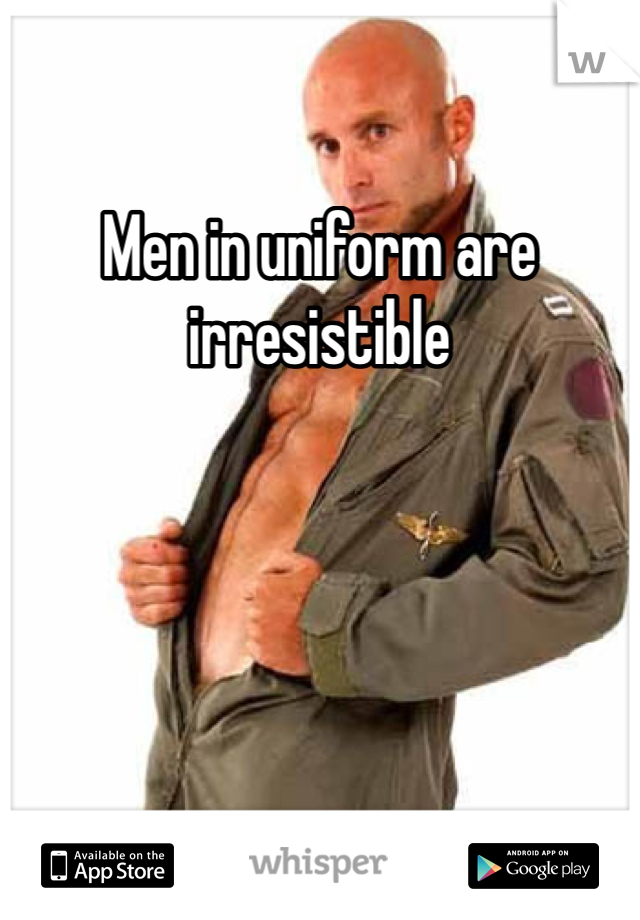 Men in uniform are irresistible 