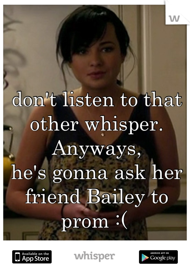 don't listen to that other whisper.
Anyways,
he's gonna ask her friend Bailey to prom :( 