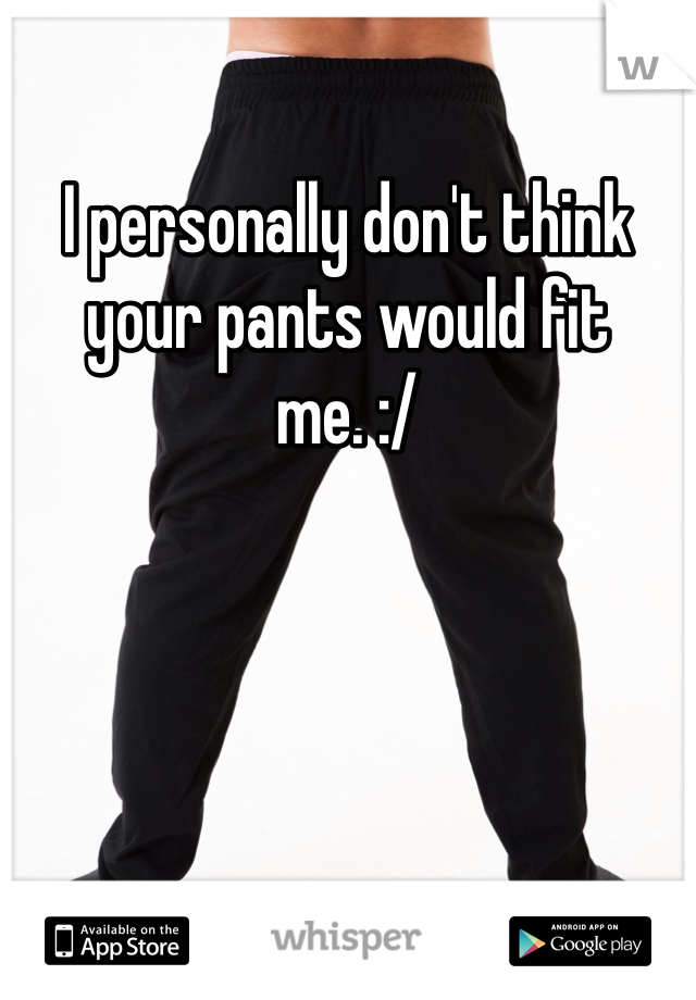 I personally don't think your pants would fit me. :/