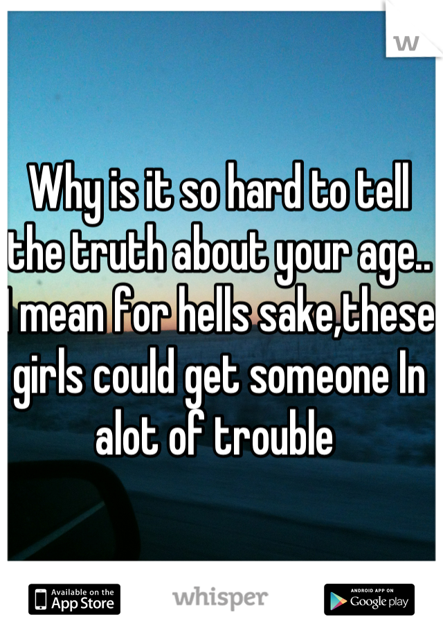 Why is it so hard to tell the truth about your age.. I mean for hells sake,these girls could get someone In alot of trouble 