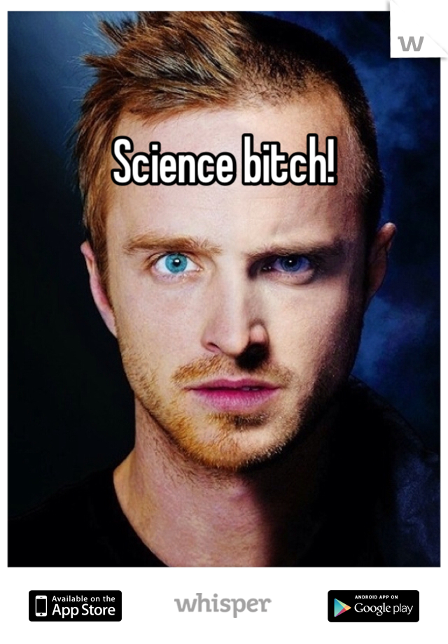 Science bitch!