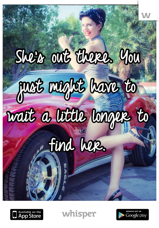 She's out there. You 
just might have to 
wait a little longer to find her. 