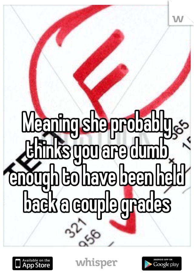 Meaning she probably thinks you are dumb enough to have been held back a couple grades 