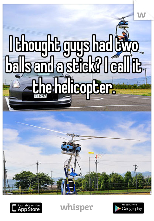 I thought guys had two balls and a stick? I call it the helicopter. 
