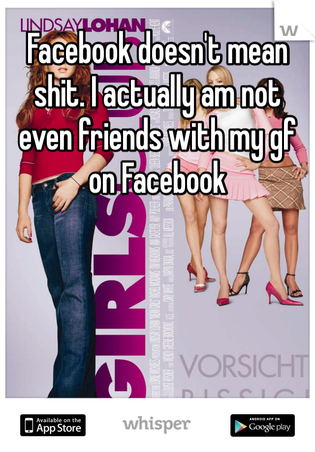 Facebook doesn't mean shit. I actually am not even friends with my gf on Facebook 