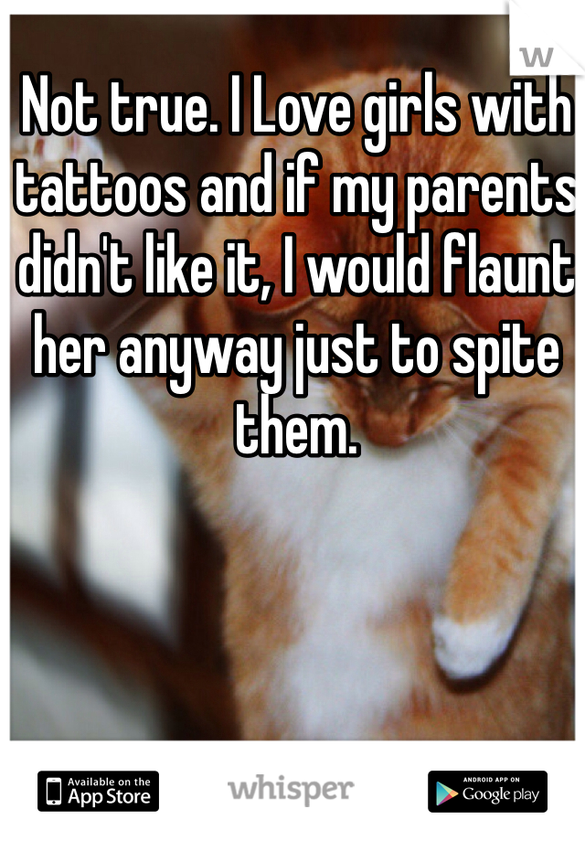 Not true. I Love girls with tattoos and if my parents didn't like it, I would flaunt her anyway just to spite them. 