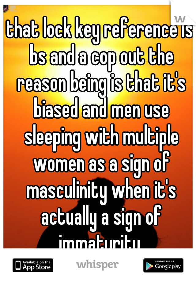that lock key reference is bs and a cop out the reason being is that it's biased and men use sleeping with multiple women as a sign of masculinity when it's actually a sign of immaturity 