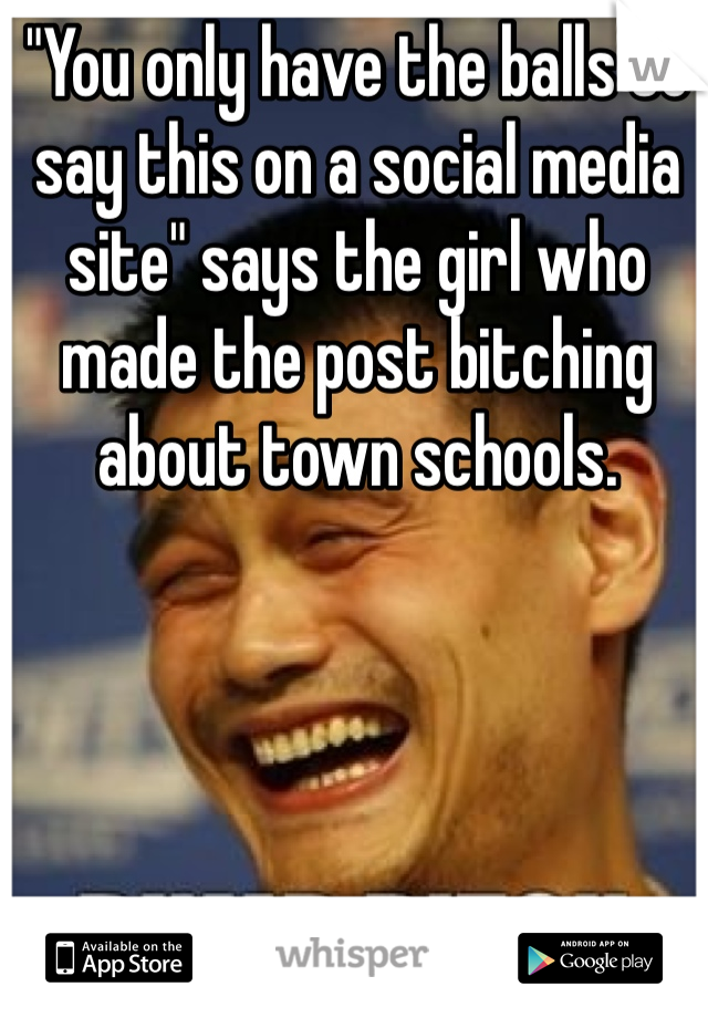 "You only have the balls to say this on a social media site" says the girl who made the post bitching about town schools. 