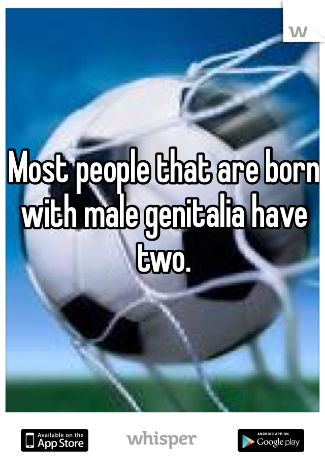 Most people that are born with male genitalia have two.