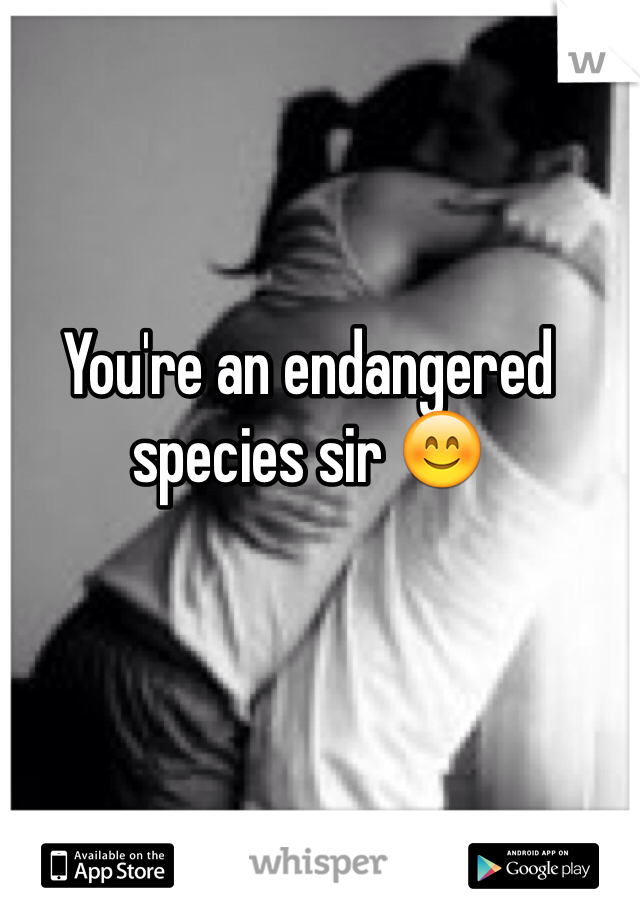 You're an endangered species sir 😊