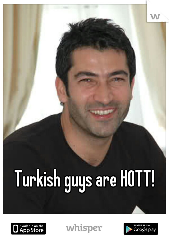 Turkish guys are HOTT! 