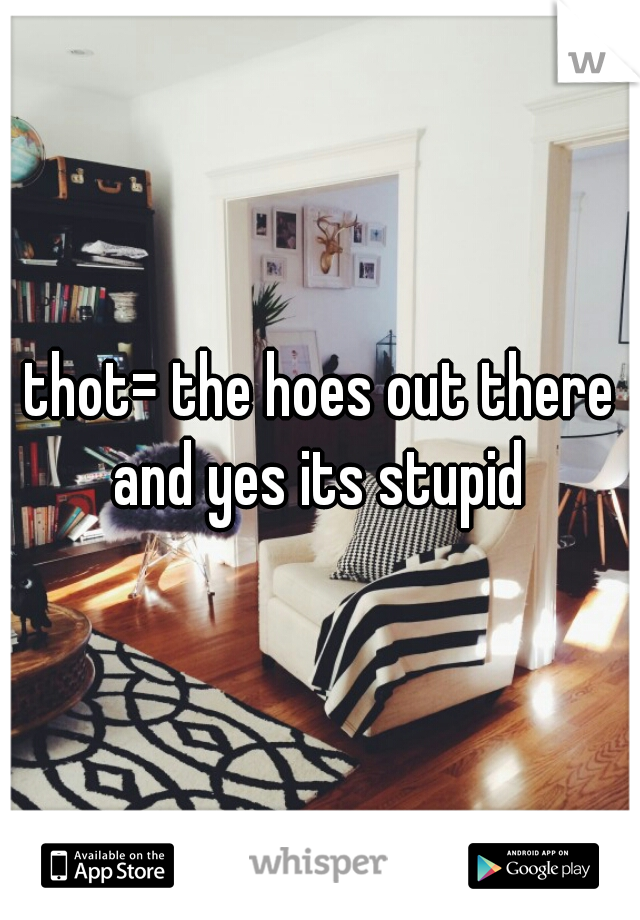 thot= the hoes out there

and yes its stupid