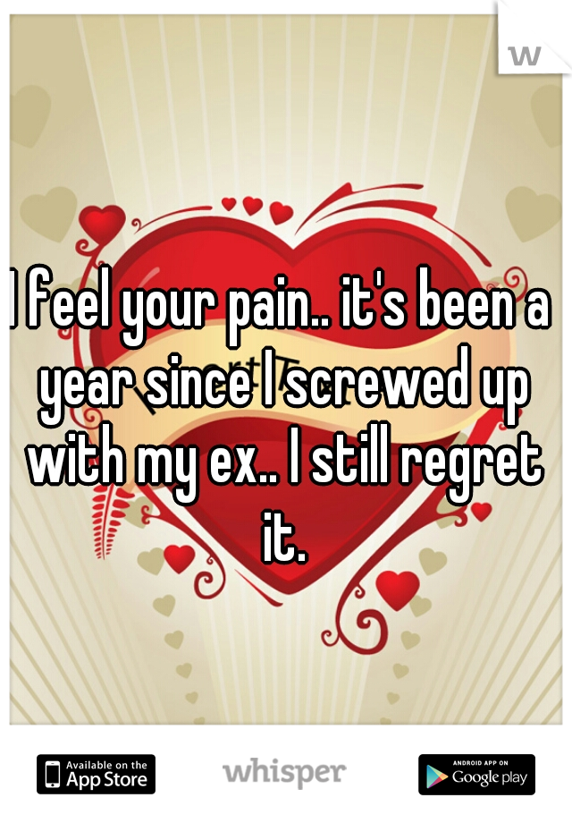 I feel your pain.. it's been a year since I screwed up with my ex.. I still regret it.