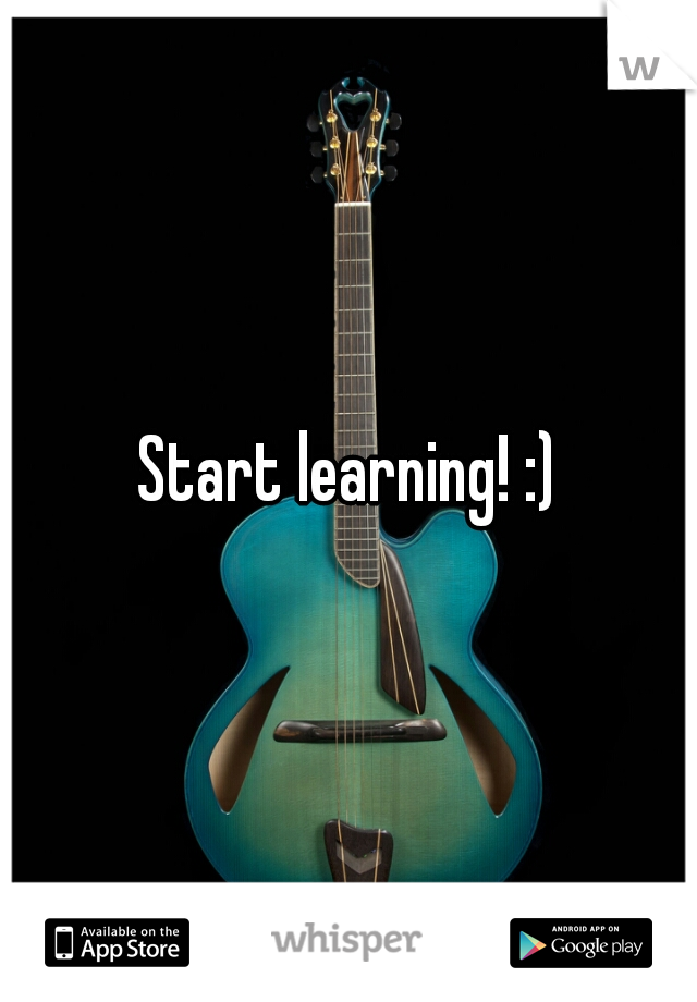 Start learning! :)