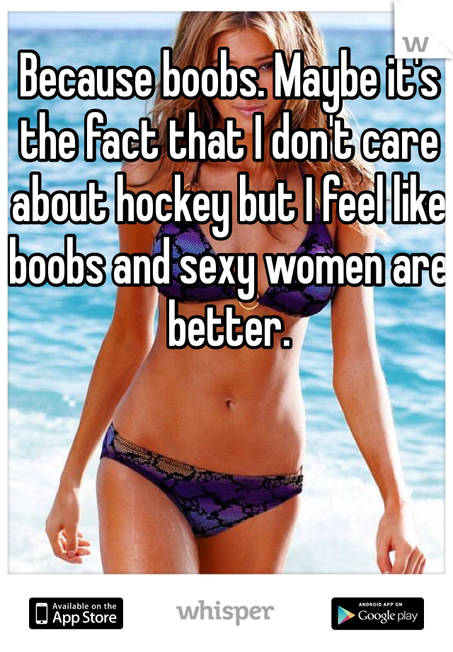Because boobs. Maybe it's the fact that I don't care about hockey but I feel like boobs and sexy women are better. 