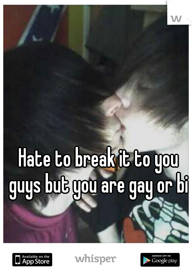 Hate to break it to you guys but you are gay or bi.