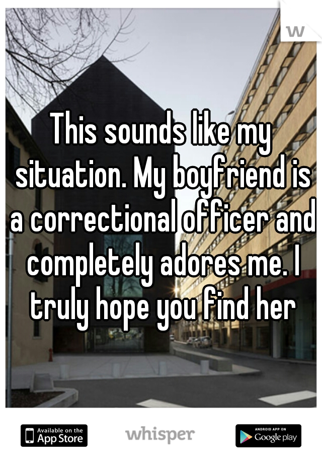 This sounds like my situation. My boyfriend is a correctional officer and completely adores me. I truly hope you find her