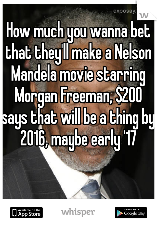 How much you wanna bet that they'll make a Nelson Mandela movie starring Morgan Freeman, $200 says that will be a thing by 2016, maybe early '17