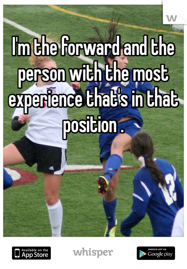 I'm the forward and the person with the most experience that's in that position . 