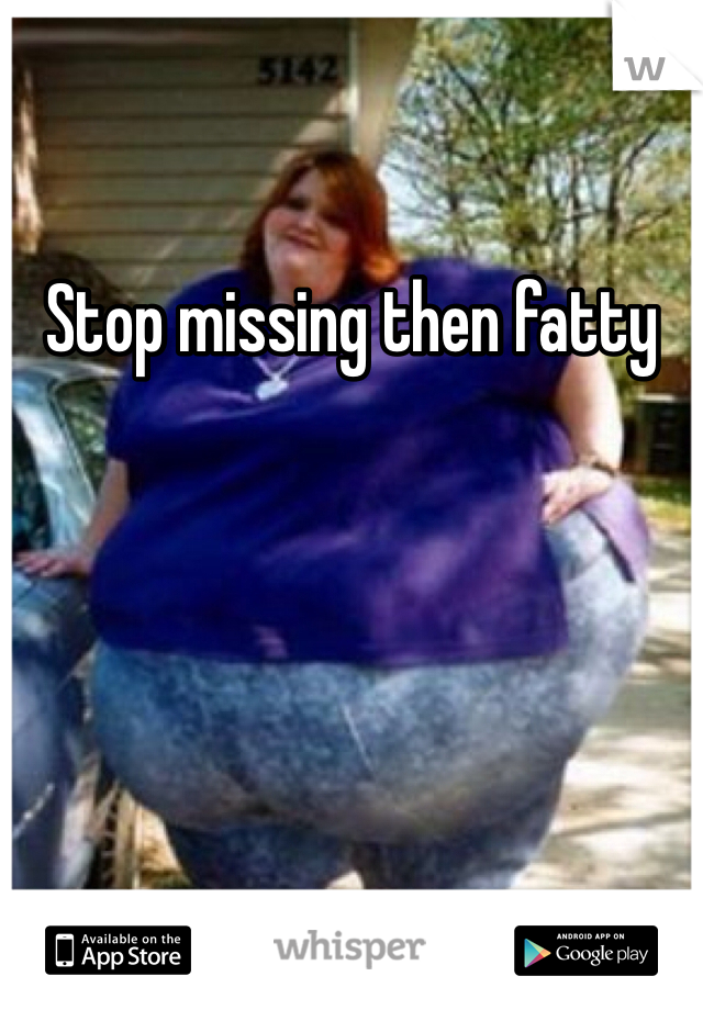 Stop missing then fatty