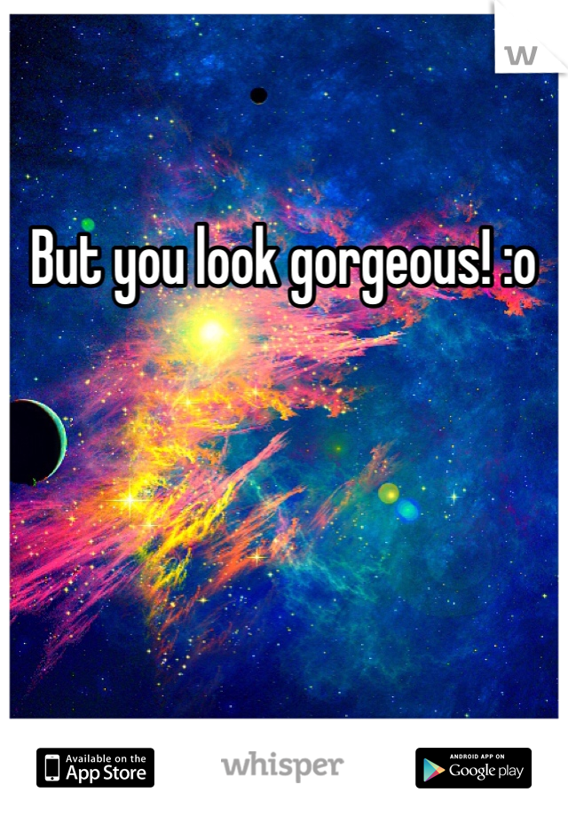 But you look gorgeous! :o
