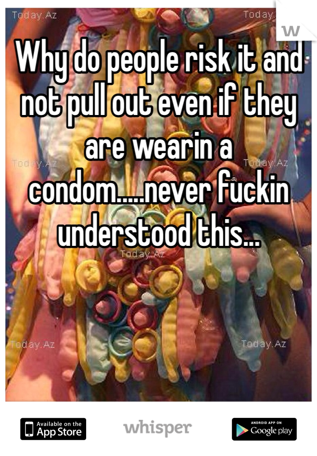 Why do people risk it and not pull out even if they are wearin a condom.....never fuckin understood this...