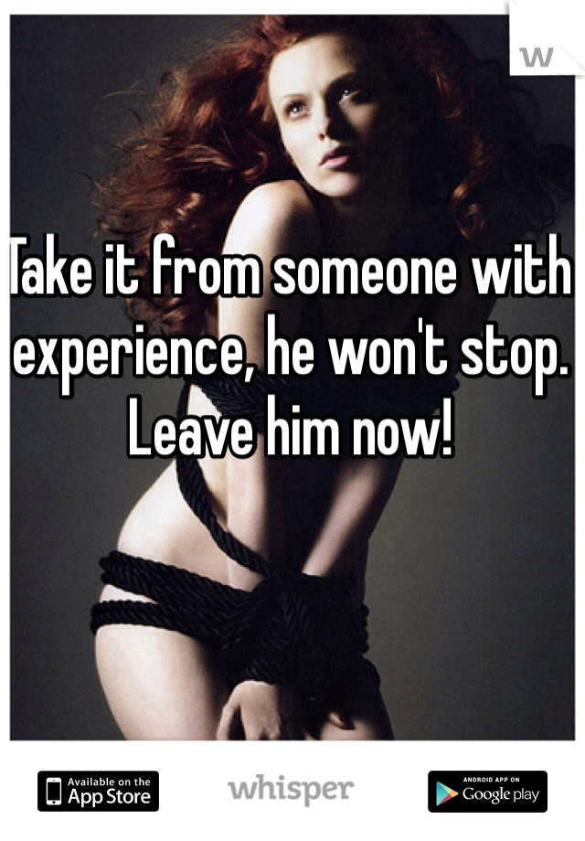 Take it from someone with experience, he won't stop. Leave him now! 