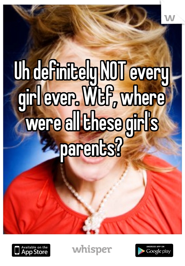 Uh definitely NOT every girl ever. Wtf, where were all these girl's parents?