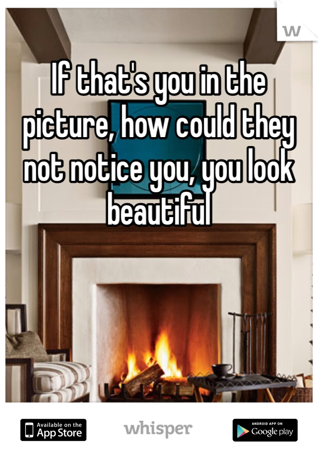 If that's you in the picture, how could they not notice you, you look beautiful 