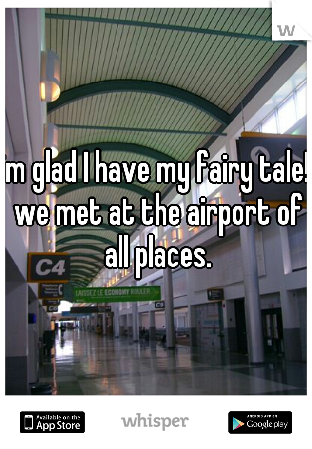 im glad I have my fairy tale! we met at the airport of all places.
