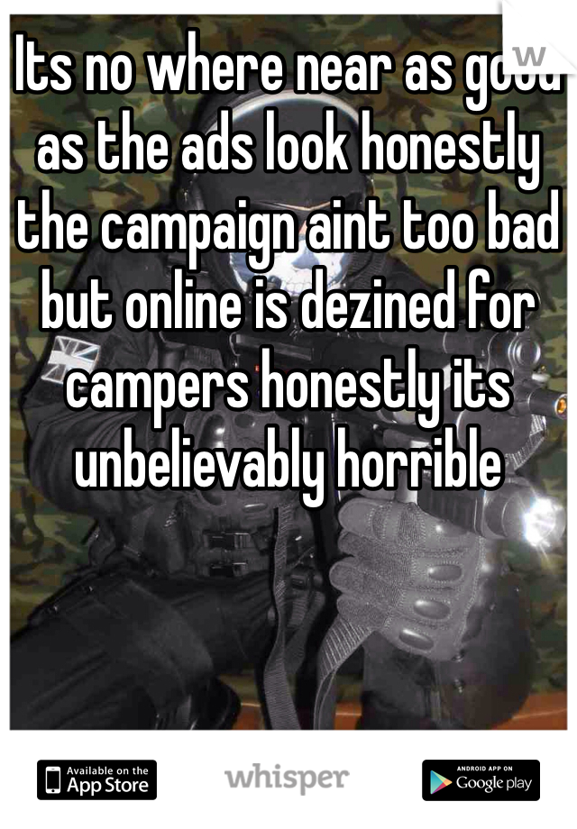 Its no where near as good as the ads look honestly the campaign aint too bad but online is dezined for campers honestly its unbelievably horrible 