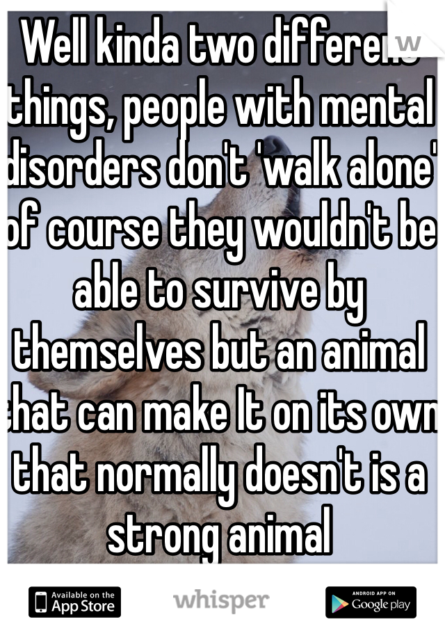 Well kinda two different things, people with mental disorders don't 'walk alone' of course they wouldn't be able to survive by themselves but an animal that can make It on its own that normally doesn't is a strong animal