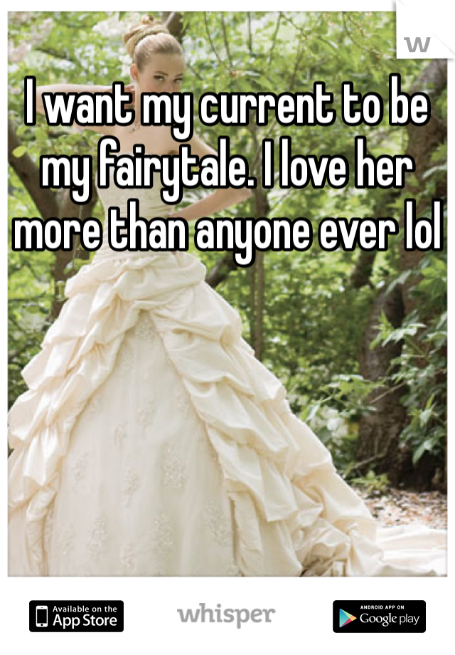I want my current to be my fairytale. I love her more than anyone ever lol