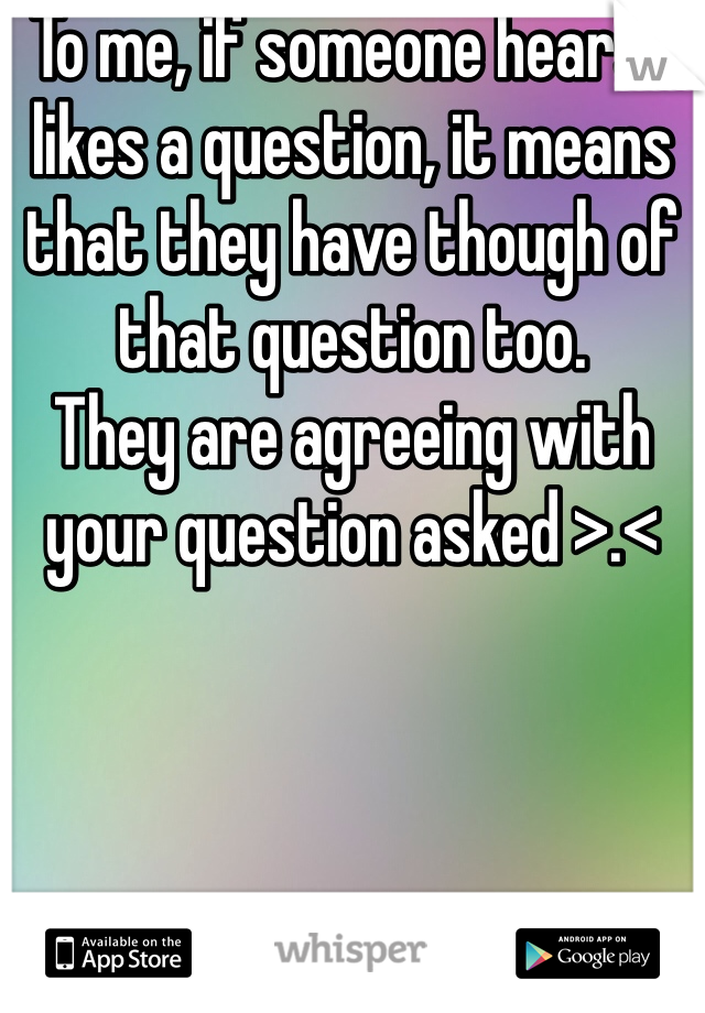 To me, if someone hears/likes a question, it means that they have though of that question too. 
They are agreeing with your question asked >.< 