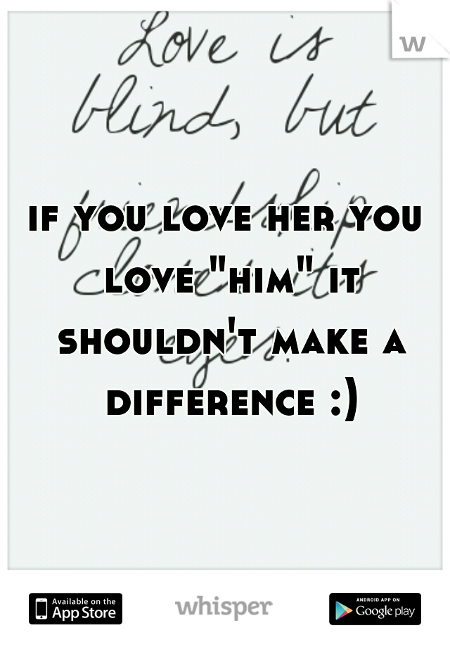if you love her you love "him" it shouldn't make a difference :)