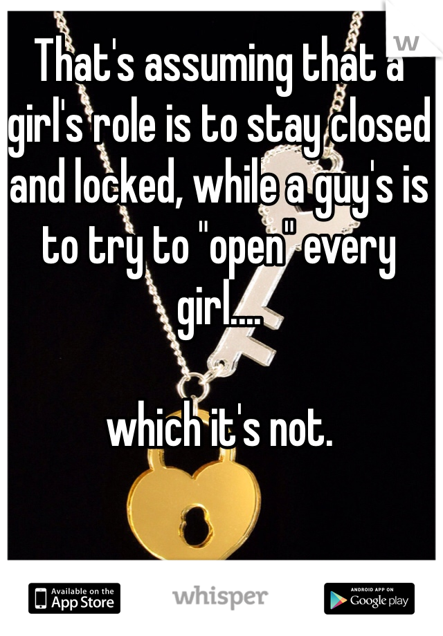 That's assuming that a girl's role is to stay closed and locked, while a guy's is to try to "open" every girl....

which it's not.
