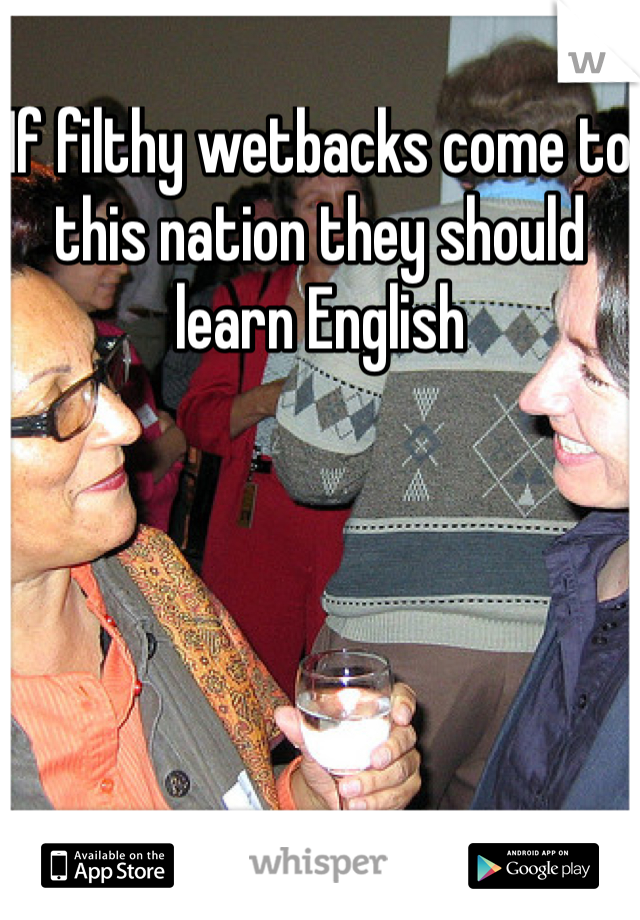 If filthy wetbacks come to this nation they should learn English 