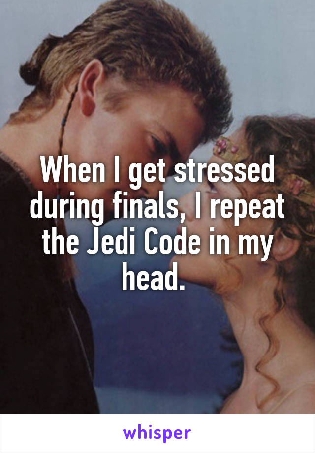 When I get stressed during finals, I repeat the Jedi Code in my head. 