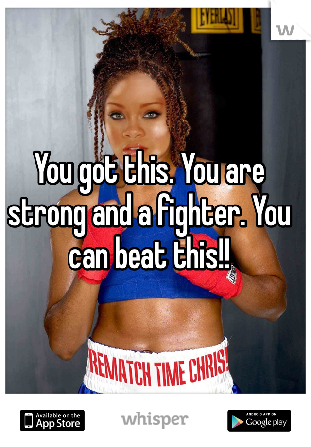 You got this. You are strong and a fighter. You can beat this!! 