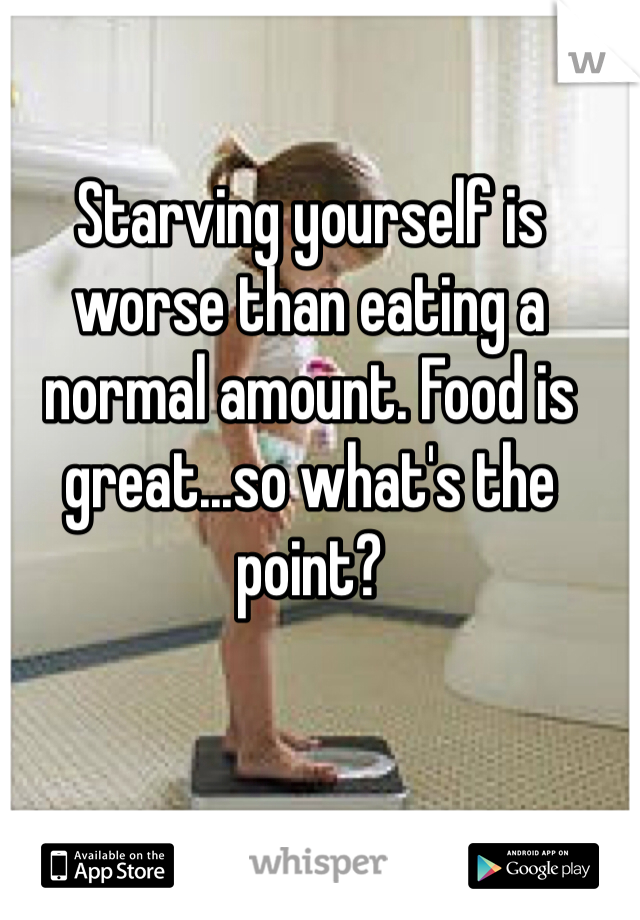 Starving yourself is worse than eating a normal amount. Food is great...so what's the point? 