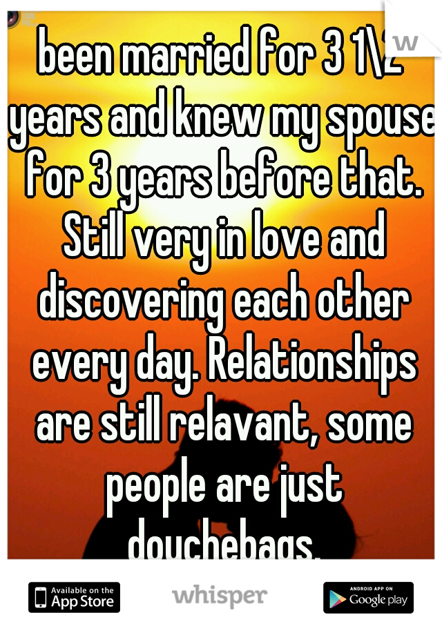 been married for 3 1\2 years and knew my spouse for 3 years before that. Still very in love and discovering each other every day. Relationships are still relavant, some people are just douchebags.