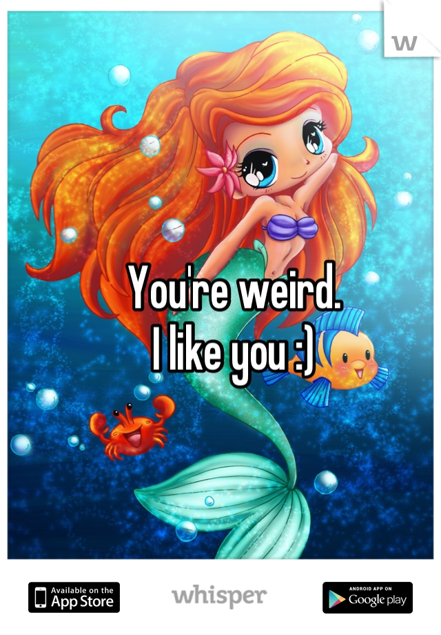 You're weird.
I like you :)