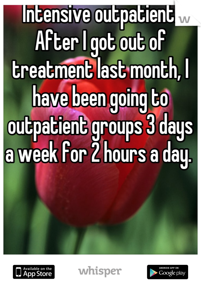 Intensive outpatient. After I got out of treatment last month, I have been going to outpatient groups 3 days a week for 2 hours a day. 