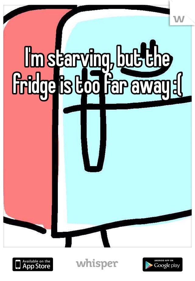 I'm starving, but the fridge is too far away :(