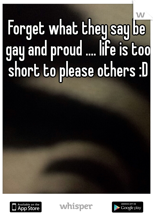 Forget what they say be gay and proud .... life is too short to please others :D