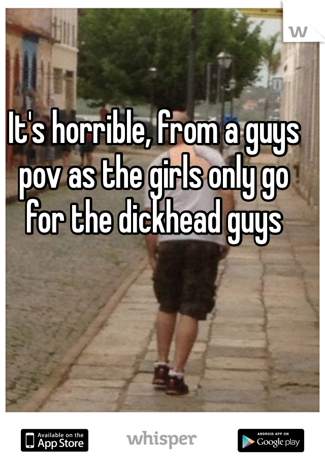It's horrible, from a guys pov as the girls only go for the dickhead guys 
