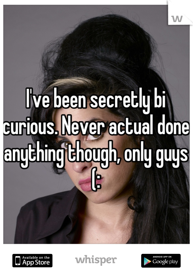 I've been secretly bi curious. Never actual done anything though, only guys (: