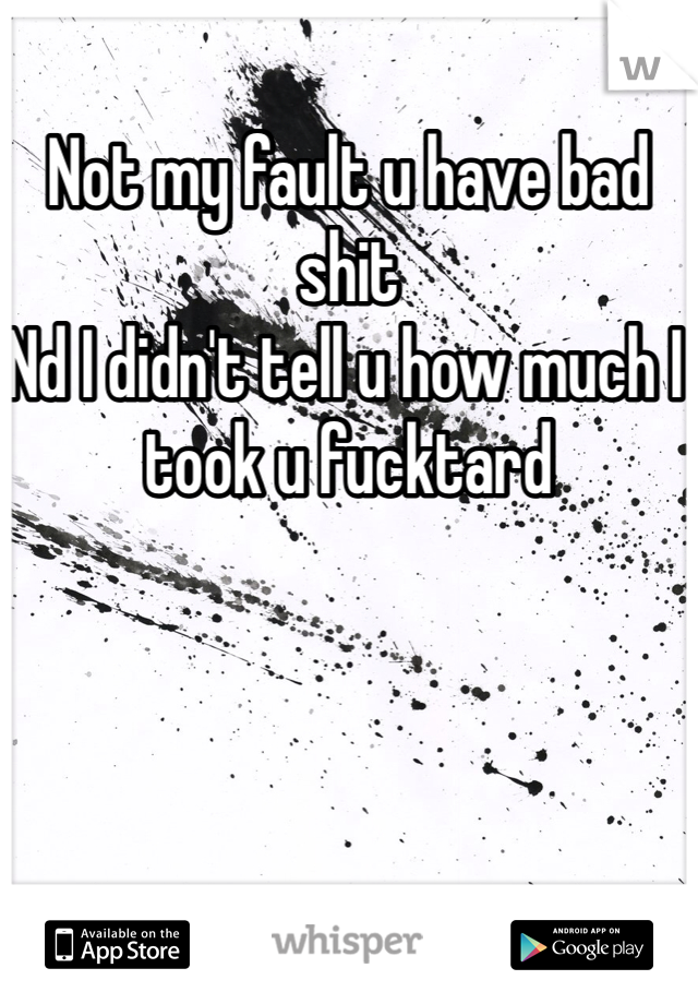 Not my fault u have bad shit 
Nd I didn't tell u how much I took u fucktard