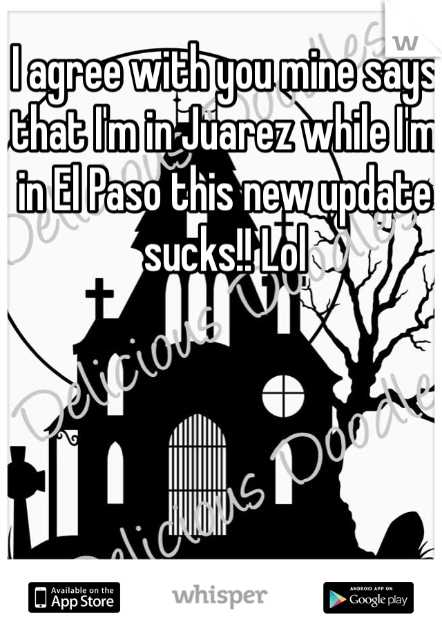 I agree with you mine says that I'm in Juarez while I'm in El Paso this new update sucks!! Lol